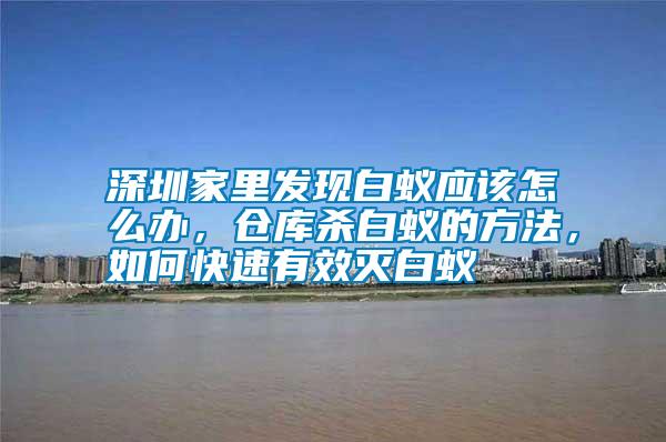 深圳家里發(fā)現(xiàn)白蟻應(yīng)該怎么辦，倉(cāng)庫(kù)殺白蟻的方法，如何快速有效滅白蟻