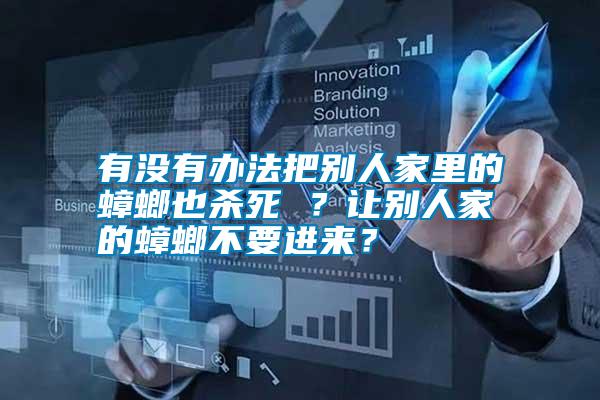 有沒有辦法把別人家里的蟑螂也殺死 ？讓別人家的蟑螂不要進(jìn)來？