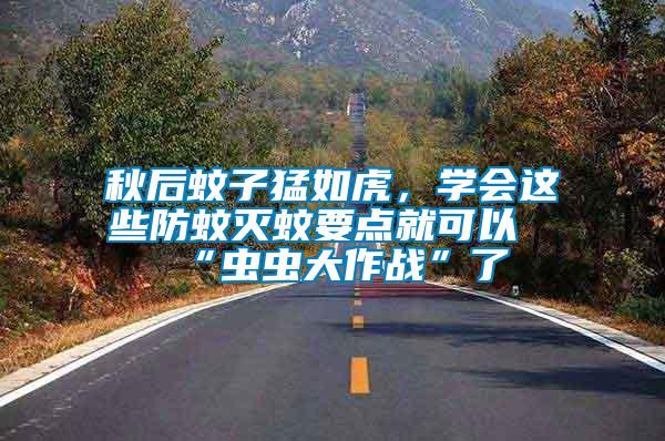 秋后蚊子猛如虎，學(xué)會(huì)這些防蚊滅蚊要點(diǎn)就可以“蟲蟲大作戰(zhàn)”了