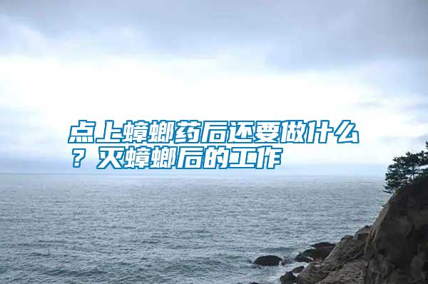 點(diǎn)上蟑螂藥后還要做什么？滅蟑螂后的工作