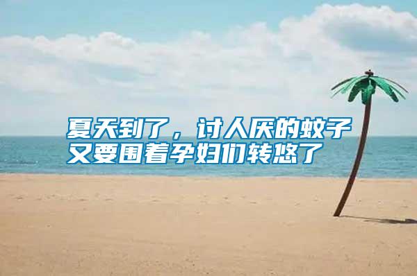 夏天到了，討人厭的蚊子又要圍著孕婦們轉(zhuǎn)悠了