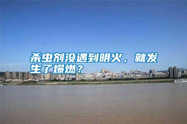 殺蟲劑沒遇到明火，就發(fā)生了爆燃？