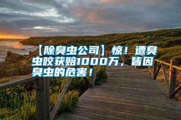 【除臭蟲公司】驚！遭臭蟲咬獲賠1000萬，皆因臭蟲的危害！