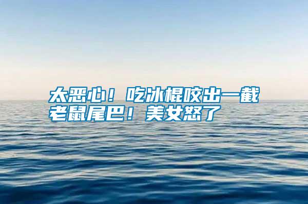 太惡心！吃冰棍咬出一截老鼠尾巴！美女怒了
