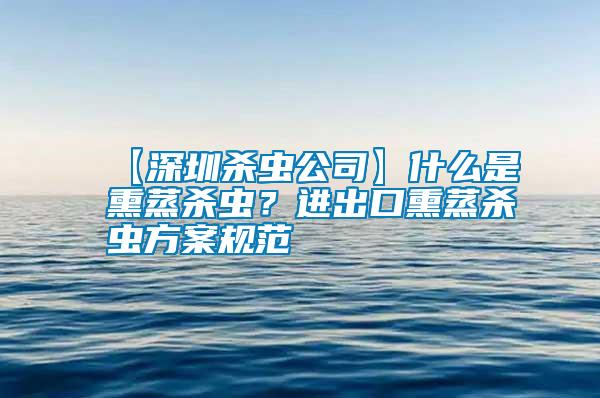 【深圳殺蟲(chóng)公司】什么是熏蒸殺蟲(chóng)？進(jìn)出口熏蒸殺蟲(chóng)方案規(guī)范