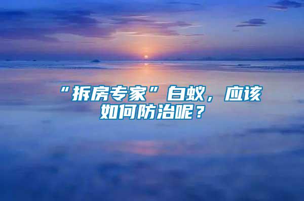 “拆房專家”白蟻，應(yīng)該如何防治呢？
