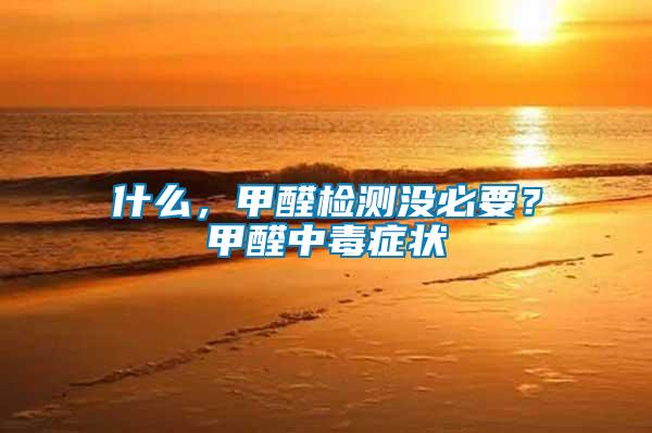 什么，甲醛檢測沒必要？甲醛中毒癥狀