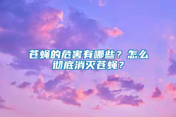 蒼蠅的危害有哪些？怎么徹底消滅蒼蠅？