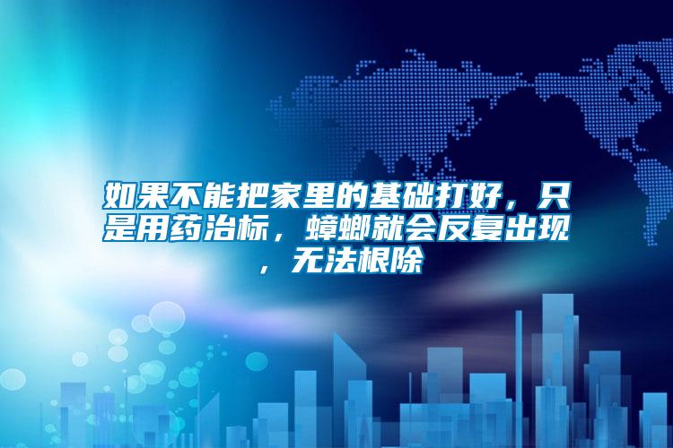 如果不能把家里的基礎(chǔ)打好，只是用藥治標(biāo)，蟑螂就會反復(fù)出現(xiàn)，無法根除