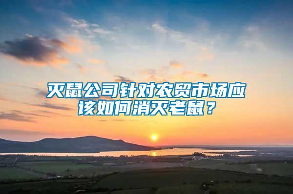 滅鼠公司針對農(nóng)貿(mào)市場應(yīng)該如何消滅老鼠?