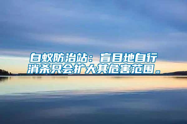 白蟻防治站：盲目地自行消殺只會擴大其危害范圍。