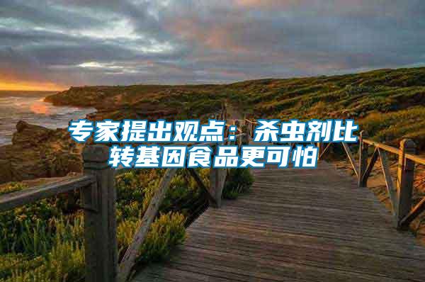 專家提出觀點：殺蟲劑比轉(zhuǎn)基因食品更可怕