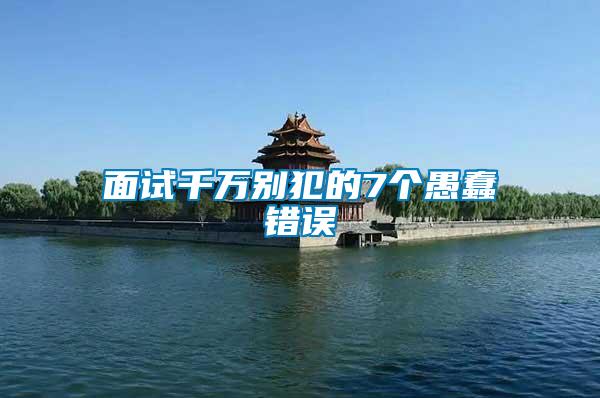 面試千萬別犯的7個(gè)愚蠢錯(cuò)誤