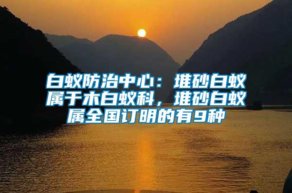 白蟻防治中心：堆砂白蟻屬于木白蟻科，堆砂白蟻屬全國(guó)訂明的有9種