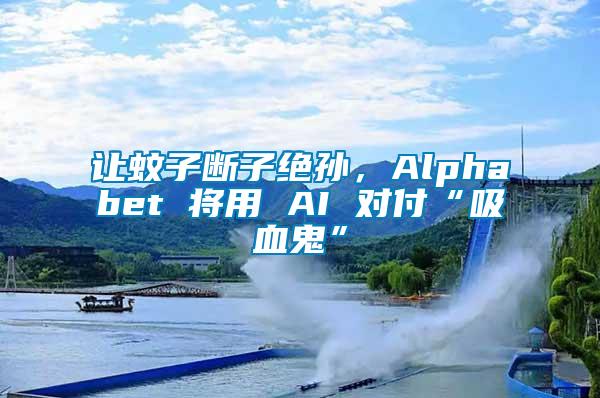 讓蚊子斷子絕孫，Alphabet 將用 AI 對付“吸血鬼”
