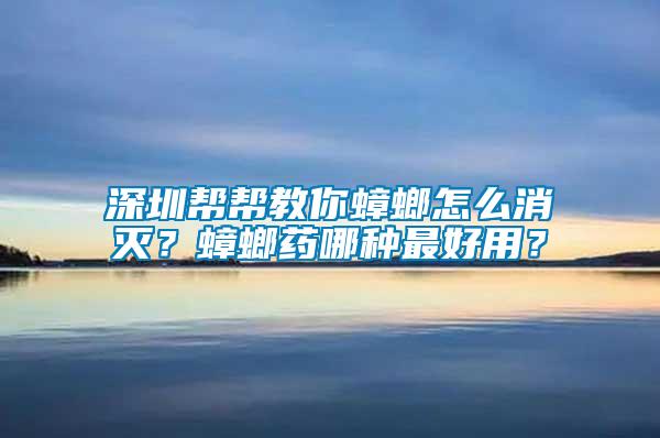 深圳幫幫教你蟑螂怎么消滅？蟑螂藥哪種最好用？