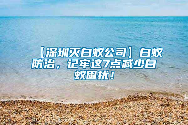 【深圳滅白蟻公司】白蟻防治，記牢這7點(diǎn)減少白蟻困擾！