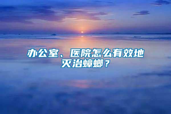 辦公室、醫(yī)院怎么有效地滅治蟑螂？