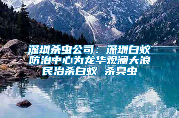 深圳殺蟲公司:深圳白蟻防治中心為龍華觀瀾大浪民治殺白蟻 殺臭蟲