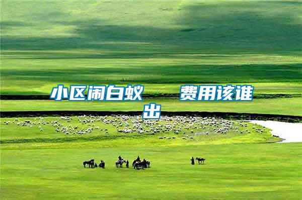 小區(qū)鬧白蟻 費(fèi)用該誰(shuí)出