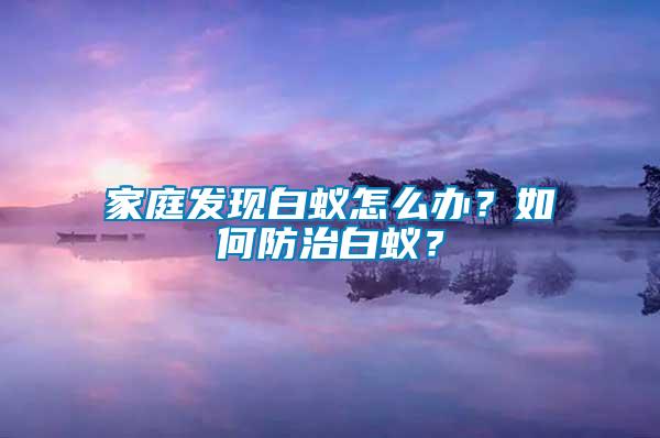 家庭發(fā)現(xiàn)白蟻怎么辦？如何防治白蟻？