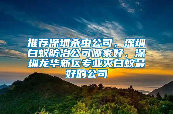 推薦深圳殺蟲公司，深圳白蟻防治公司哪家好，深圳龍華新區(qū)專業(yè)滅白蟻最好的公司
