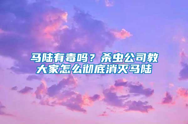 馬陸有毒嗎？殺蟲公司教大家怎么徹底消滅馬陸