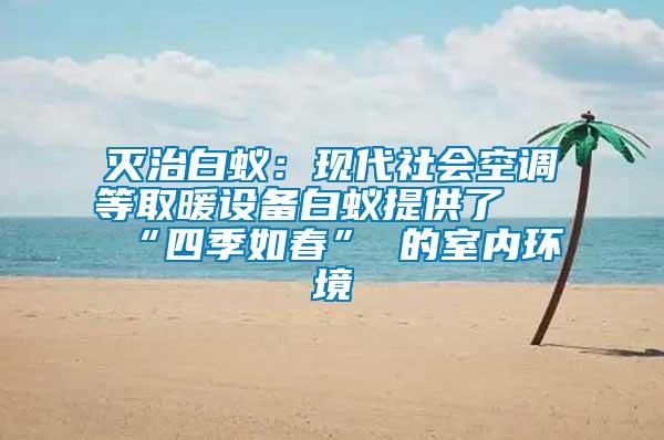 滅治白蟻:現(xiàn)代社會(huì)空調(diào)等取暖設(shè)備白蟻提供了 “四季如春” 的室內(nèi)環(huán)境