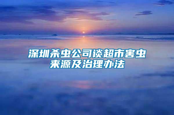 深圳殺蟲公司談超市害蟲來(lái)源及治理辦法