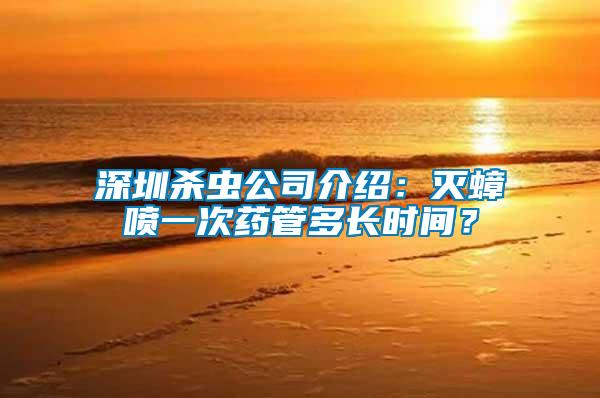 深圳殺蟲公司介紹：滅蟑噴一次藥管多長時(shí)間？