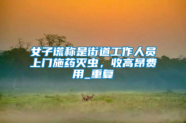 女子謊稱是街道工作人員上門施藥滅蟲，收高昂費(fèi)用_重復(fù)