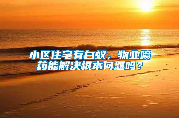 小區(qū)住宅有白蟻，物業(yè)噴藥能解決根本問題嗎？