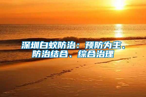 深圳白蟻防治：預(yù)防為主、防治結(jié)合、綜合治理