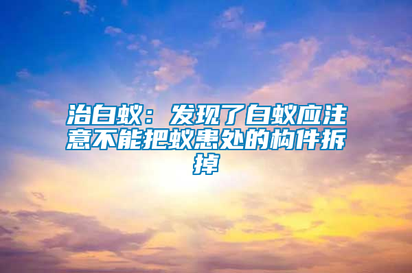 治白蟻:發(fā)現(xiàn)了白蟻應注意不能把蟻患處的構件拆掉
